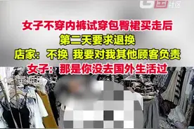 7月2日，安徽芜湖。女子不穿内裤试穿紧身包臀裙买走后，第二天要求退换。店家：不换 ，我要对我其他顾客负责。女子：那是你没去国外生活过。视频封面
