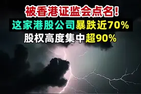 被香港证监会点名！这家港股公司暴跌近70%，股权高度集中超90%
