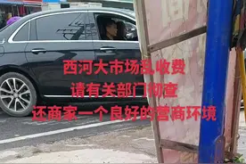 @袁湘南 请有关部门彻查，还商家一个良好的营商环境，西河大市场乱收费