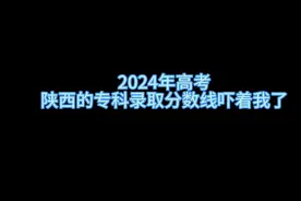 陕西的专可录取分数线吓着我了 双高专科院校全面超越本科线。视频封面