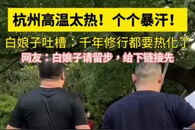 杭州持续高温天气，个个暴汗#高温 白娘子吐槽：千年修行都要热化了#40度的高温天气视频封面