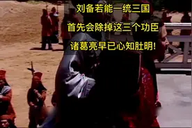 刘备若能一统三国，首先会除掉这三个功臣，诸葛亮早已心知肚明！