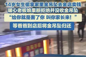 5月6日，贵州黔西南，14岁女生偷拿家里金吊坠去金店卖钱，暖心女老板拒绝交易并没收金吊坠：给你就是害了你，喊你家长来！爸爸到店后，老板娘将金吊坠归还。#金店 #教育 #青少年视频封面
