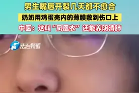 男生嘴唇开裂几天都不愈合
奶奶用鸡蛋壳内的薄膜敷到伤口上
中医：这叫“凤凰衣” 还能养阴清肺视频封面