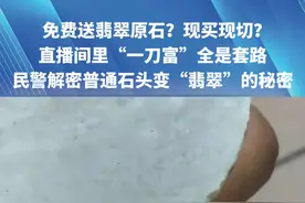 免费送翡翠原石？现买现切？直播间里“一刀富”全是套路，民警解密普通石头变“翡翠”的秘密！#河南dou知道#翡翠视频封面