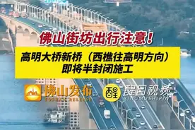 佛山街坊出行注意！高明大桥新桥(西樵往高明方向)即将半封闭施工。（来源：高明区交通运输局，编辑：林晓华）#佛山