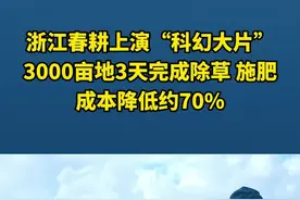 浙江春耕上演“科幻大片”，3000亩地3天完成除草、施肥，成本降低越70%