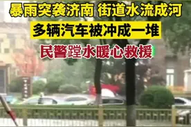 暴雨突袭济南，街道水流成河，多辆汽车被冲成一堆，民警蹚水暖心救援。视频封面