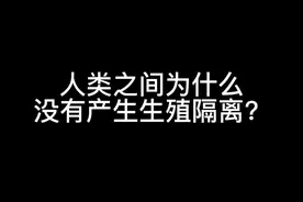 人类之间为什么没有产生生殖隔离？#科普  #社会百态 #人类文明 #内容过于真实 #科学
