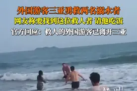 外国游客三亚勇救两名溺水者，网友称要找到这位救人者，请他吃饭，官方回应：救人的外国游客已离开三亚。
