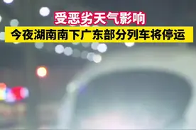 受恶劣天气影响，今夜湖南南下广东部分列车将停运