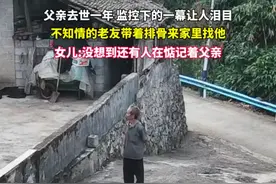 父亲去世一年，不知情的老友带着排骨来家里找他。女儿:没想到还有人在惦记着父亲#监控下的一幕视频封面
