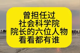 曾担任过“社会科学院院长”的六位人物，都是出类拔萃的佼佼者视频封面