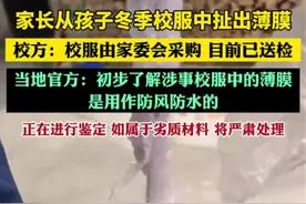 家长从孩子冬季校服中扯出薄膜，校方：校服由家委会采购，目前已送检。当地官方：初步了解涉事校服中的薄膜是用作防风防水的，正在进行鉴定，如属于劣质材料，将严肃处理