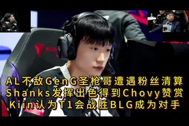 AL不敌GenG圣枪哥遭遇粉丝清算，Shanks发挥出色得到Chovy赞赏