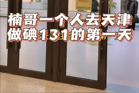 楠哥去天津做碘131 楠哥一个人去天津做碘131，给大家看看这个住院治疗过程，第一天要办住院手续，做一些基础的检查，忙碌一天，住进病房，病房设施很齐全，要在这里度过一周。#碘131 #住院的日子#记录真实生活视频封面