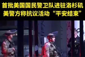 首批美国国民警卫队进驻洛杉矶，美警方称抗议活动“平安结束”（央视）