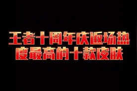 王者下个月十周年庆最返场呼声最高的十款限定皮肤！