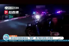 驾车途中吃荔枝被测出“酒驾”男子面对民警大呼冤枉视频封面