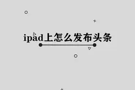 你知道在ipad上怎么发布头条吗， ipad用机小技巧
