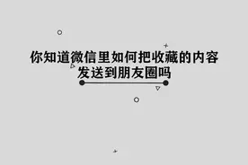 微信收藏怎样才能发送到朋友圈呢， 那些你必须要知道的小技巧视频封面
