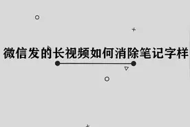 你知道微信发的长视频如何消除笔记字样吗，快来学习一下