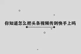 你知道怎么把头条视频传到快手上吗，简单几步，轻松完成视频封面
