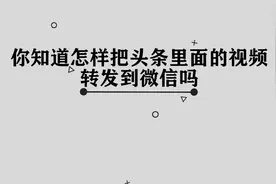 你知道头条视频怎么转发到微信吗，其实方法很简单
