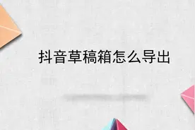 抖音草稿箱怎么导出
