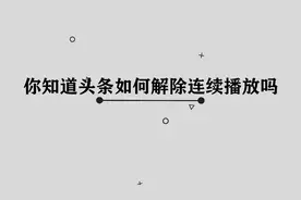 头条应该如何解除连续播放呢，那些你必须要学会的小技巧视频封面