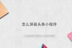 怎么屏蔽头条小程序？别着急，我来帮你搞定！视频封面