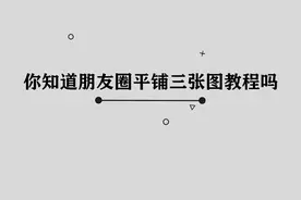 你知道朋友圈平铺三张图教程吗，简单几步，轻松完成