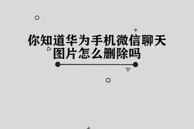 你知道华为手机微信聊天图片怎么删除吗，简单几步，轻松完成视频封面