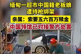 缅甸一超市中国籍老板娘遭持枪绑架，中国领馆已对接警方处置图片